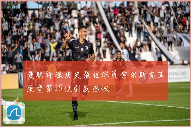 曼联评选历史最佳球员索尔斯克亚荣登第19位引发热议