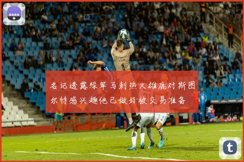 名记透露绿军马刺热火雄鹿对斯图尔特感兴趣他已做好被交易准备