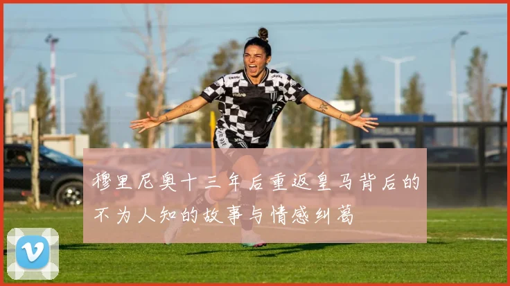 穆里尼奥十三年后重返皇马背后的不为人知的故事与情感纠葛