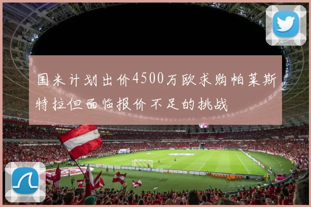 国米计划出价4500万欧求购帕莱斯特拉但面临报价不足的挑战
