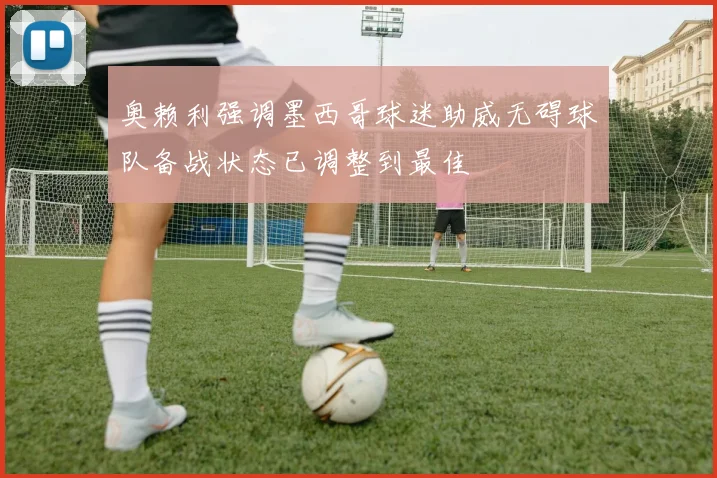 奥赖利强调墨西哥球迷助威无碍球队备战状态已调整到最佳