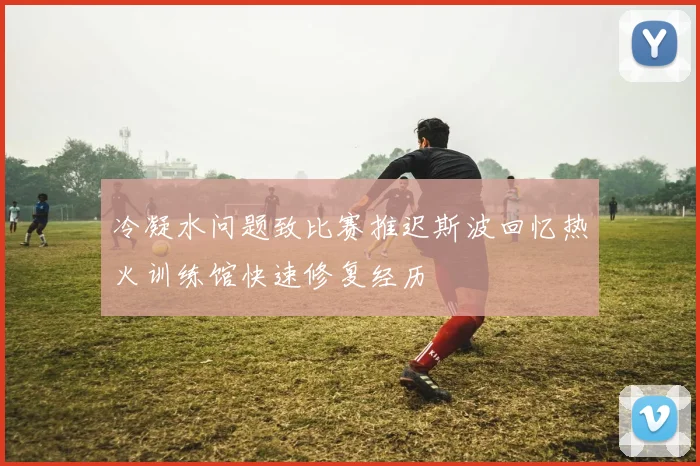 冷凝水问题致比赛推迟斯波回忆热火训练馆快速修复经历