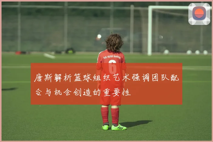 唐斯解析篮球组织艺术强调团队配合与机会创造的重要性