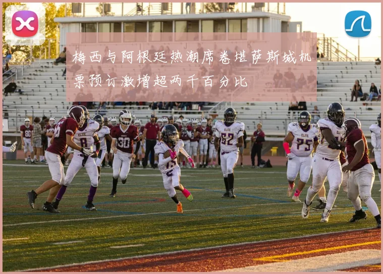 梅西与阿根廷热潮席卷堪萨斯城机票预订激增超两千百分比