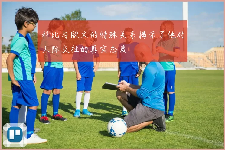科比与欧文的特殊关系揭示了他对人际交往的真实态度