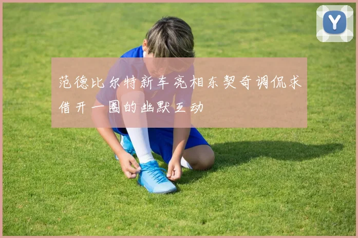 范德比尔特新车亮相东契奇调侃求借开一圈的幽默互动