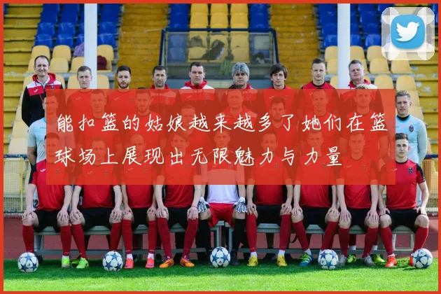 能扣篮的姑娘越来越多了她们在篮球场上展现出无限魅力与力量