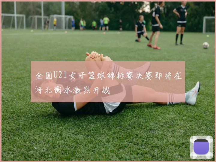 全国U21女子篮球锦标赛决赛即将在河北衡水激烈开战