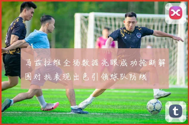 马兹拉维全场数据亮眼成功抢断解围对抗表现出色引领球队防线
