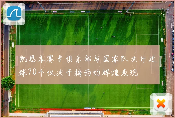 凯恩本赛季俱乐部与国家队共计进球70个仅次于梅西的辉煌表现