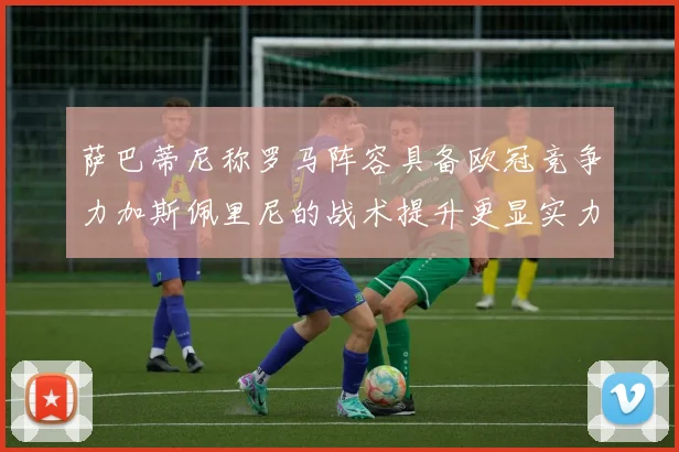 萨巴蒂尼称罗马阵容具备欧冠竞争力加斯佩里尼的战术提升更显实力