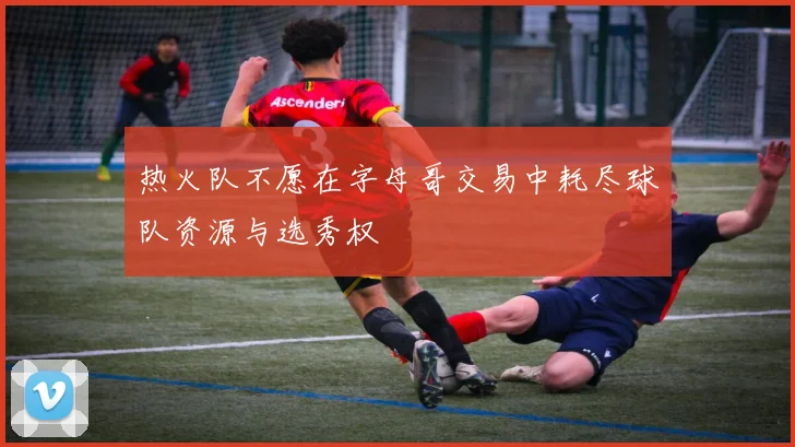 热火队不愿在字母哥交易中耗尽球队资源与选秀权