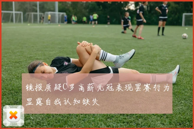 镜报质疑C罗高薪无冠表现罢赛行为显露自我认知缺失