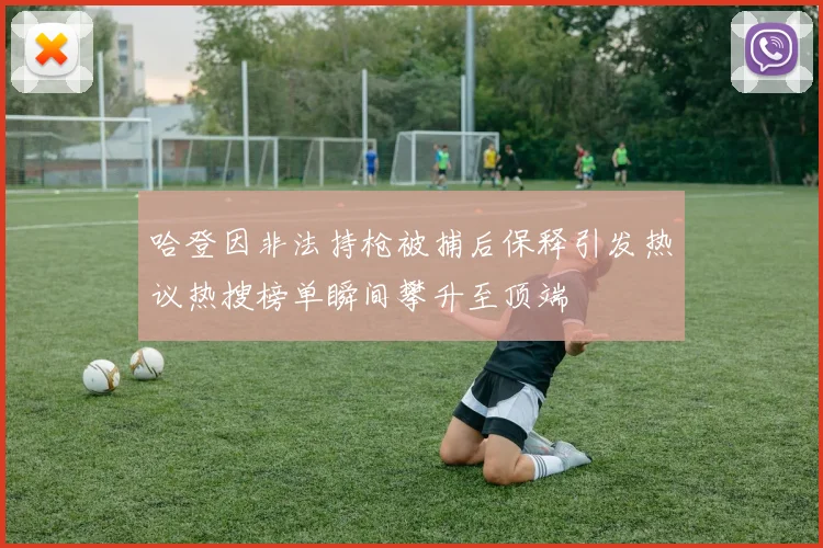 哈登因非法持枪被捕后保释引发热议热搜榜单瞬间攀升至顶端