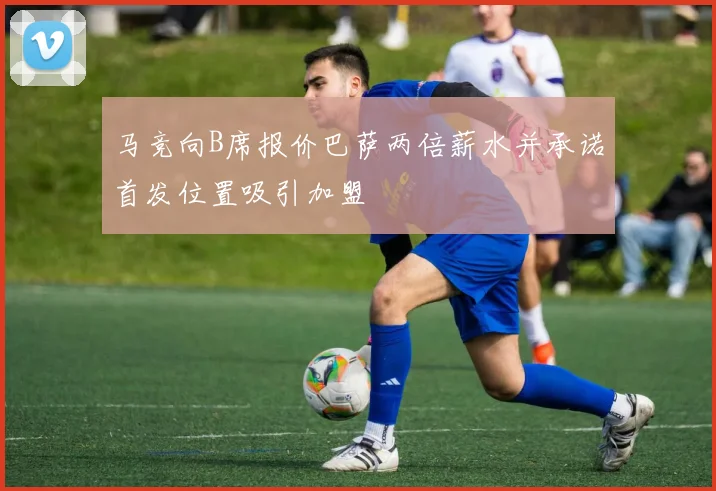 马竞向B席报价巴萨两倍薪水并承诺首发位置吸引加盟
