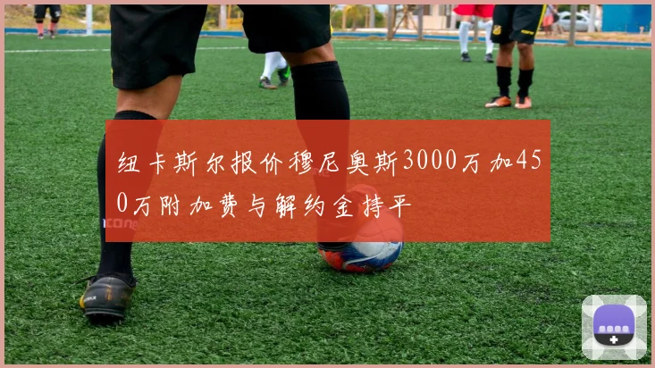 纽卡斯尔报价穆尼奥斯3000万加450万附加费与解约金持平